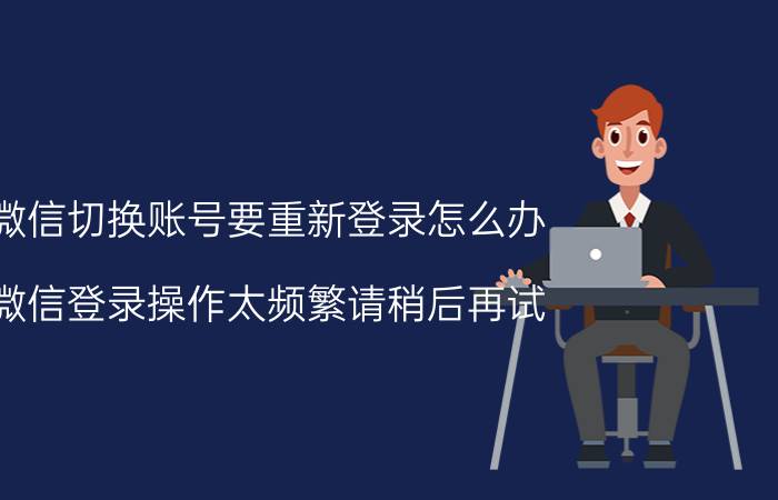 微信切换账号要重新登录怎么办 微信登录操作太频繁请稍后再试？